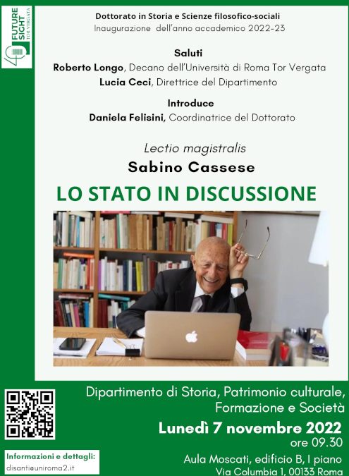 Dottorato in Storia e Scienze filosofico-sociali – Inaugurazione dell’anno accademico 2022-23 – Lectio magistralis Sabino Cassese – LO STATO IN DISCUSSIONE – Dipartimento di Storia, Patrimonio culturale, Formazione e Società Lunedì 7 novembre 2022 ore 09.30 Aula Moscati, edificio B, I piano